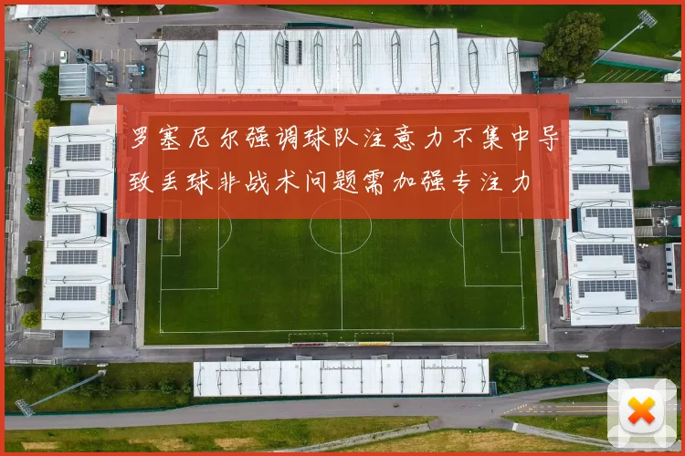 罗塞尼尔强调球队注意力不集中导致丢球非战术问题需加强专注力