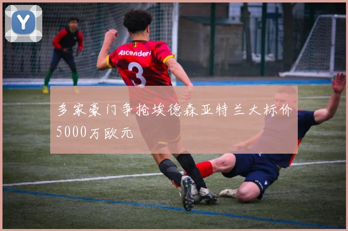 多家豪门争抢埃德森亚特兰大标价5000万欧元