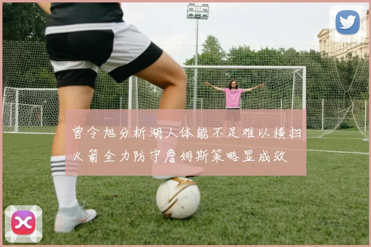 曾令旭分析湖人体能不足难以横扫火箭全力防守詹姆斯策略显成效