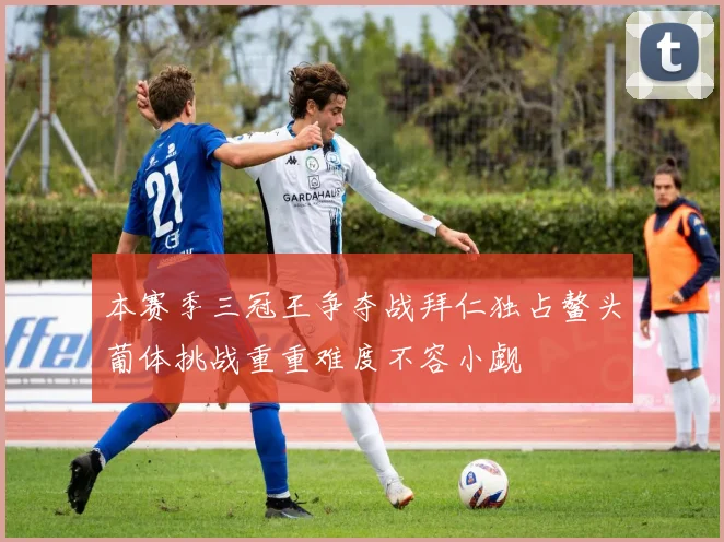 本赛季三冠王争夺战拜仁独占鳌头葡体挑战重重难度不容小觑
