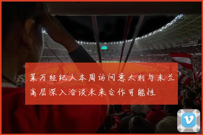 莱万经纪人本周访问意大利与米兰高层深入洽谈未来合作可能性