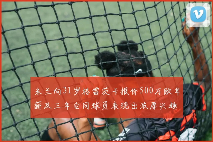 米兰向31岁格雷茨卡报价500万欧年薪及三年合同球员表现出浓厚兴趣