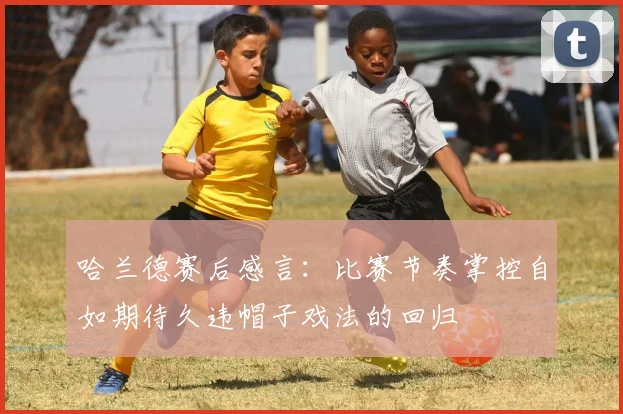 哈兰德赛后感言：比赛节奏掌控自如期待久违帽子戏法的回归