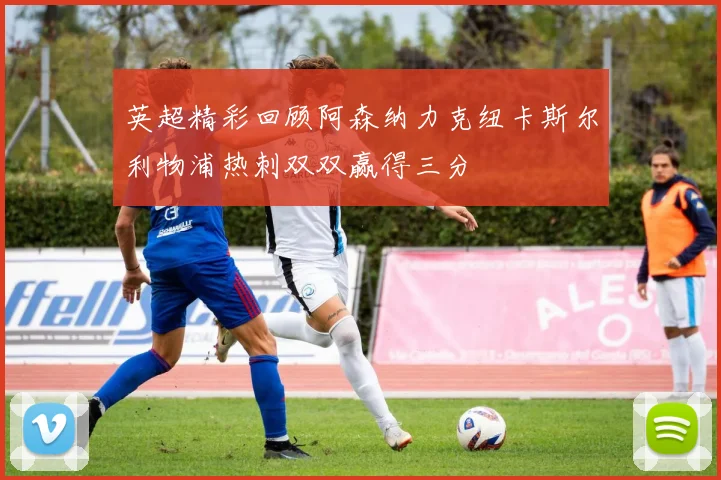 英超精彩回顾阿森纳力克纽卡斯尔利物浦热刺双双赢得三分