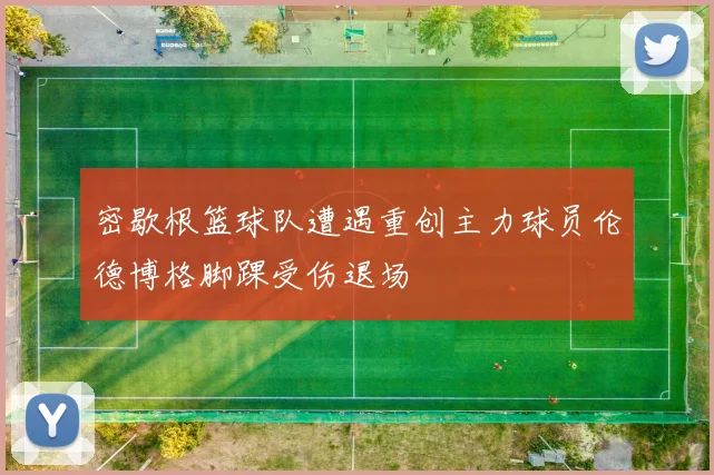 密歇根篮球队遭遇重创主力球员伦德博格脚踝受伤退场