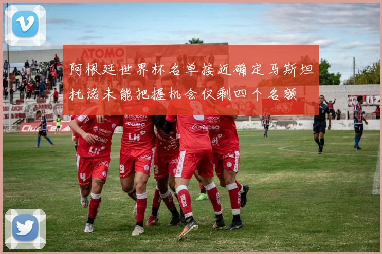 阿根廷世界杯名单接近确定马斯坦托诺未能把握机会仅剩四个名额